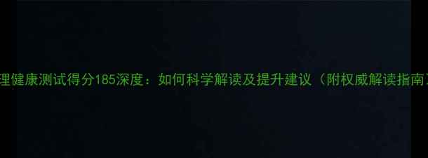 图片 心理健康测试得分185深度：如何科学解读及提升建议（附权威解读指南）1