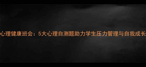 图片 心理健康班会：5大心理自测题助力学生压力管理与自我成长