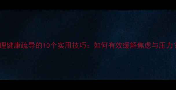 图片 心理健康疏导的10个实用技巧：如何有效缓解焦虑与压力？1