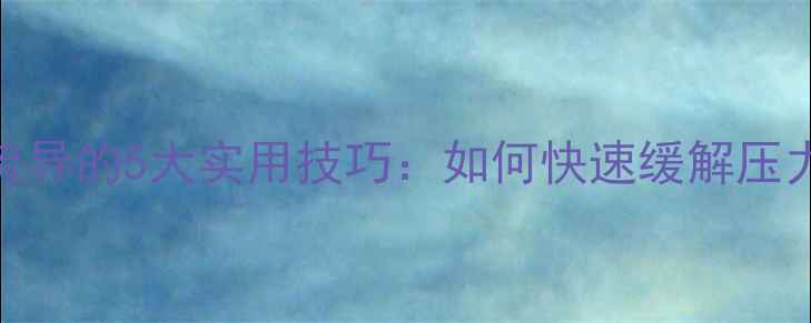 图片 心理健康疏导的5大实用技巧：如何快速缓解压力与焦虑？