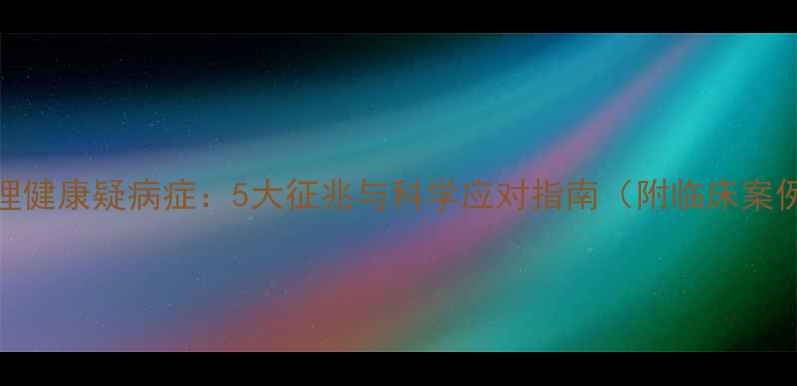 图片 心理健康疑病症：5大征兆与科学应对指南（附临床案例）