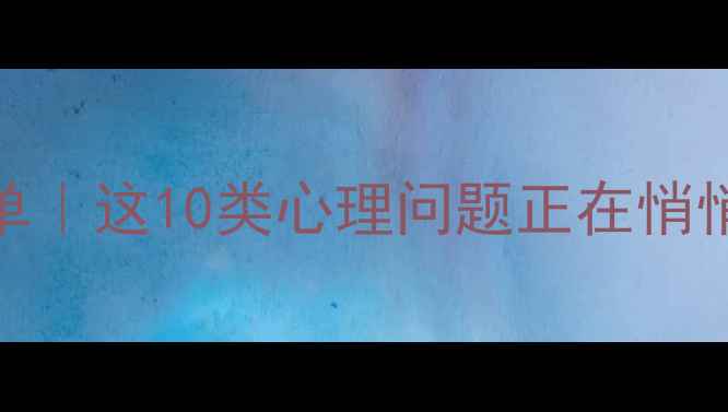 图片 心理健康疾病清单｜这10类心理问题正在悄悄侵蚀你的生活💡