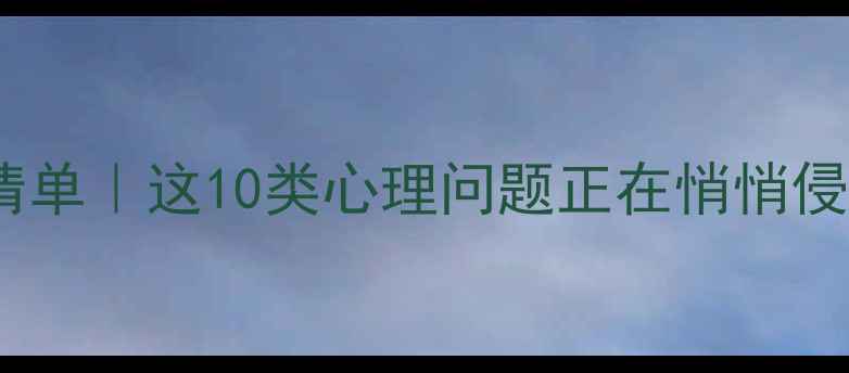图片 心理健康疾病清单｜这10类心理问题正在悄悄侵蚀你的生活💡1