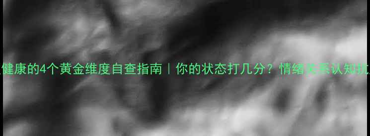 图片 心理健康的4个黄金维度自查指南｜你的状态打几分？情绪关系认知抗压全