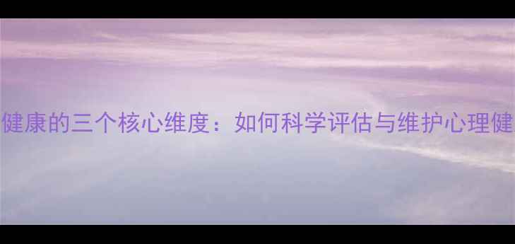 图片 心理健康的三个核心维度：如何科学评估与维护心理健康？
