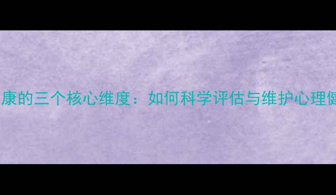 图片 心理健康的三个核心维度：如何科学评估与维护心理健康？1