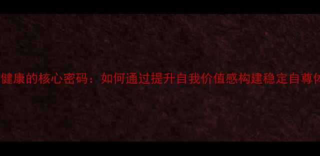 图片 心理健康的核心密码：如何通过提升自我价值感构建稳定自尊体系1