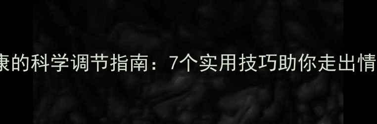 图片 心理健康的科学调节指南：7个实用技巧助你走出情绪低谷1