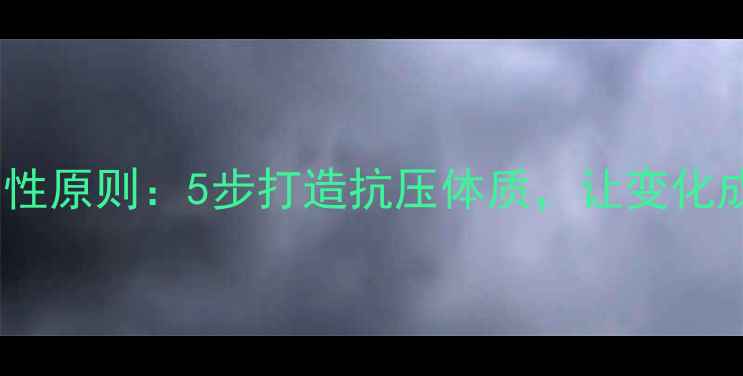 图片 心理健康的适应性原则：5步打造抗压体质，让变化成为成长的跳板1