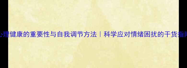 图片 心理健康的重要性与自我调节方法｜科学应对情绪困扰的干货指南