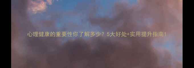 图片 心理健康的重要性你了解多少？5大好处+实用提升指南1