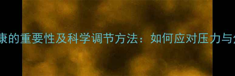 图片 心理健康的重要性及科学调节方法：如何应对压力与焦虑？1