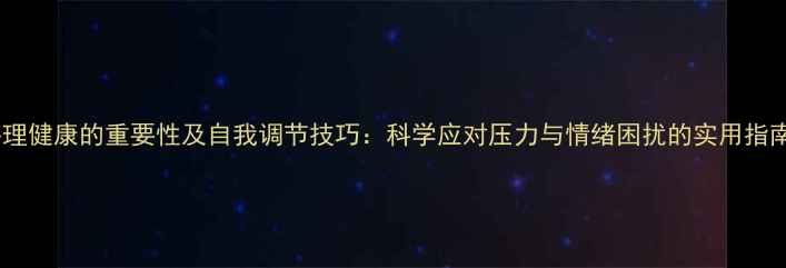 图片 心理健康的重要性及自我调节技巧：科学应对压力与情绪困扰的实用指南1