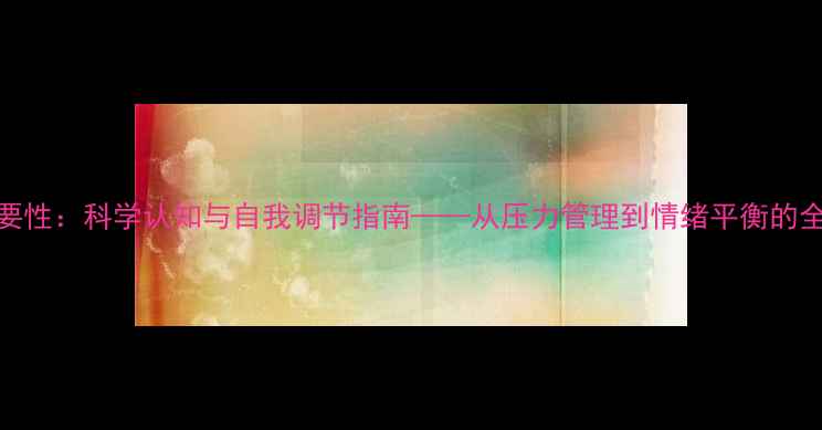 图片 心理健康的重要性：科学认知与自我调节指南——从压力管理到情绪平衡的全方位解决方案