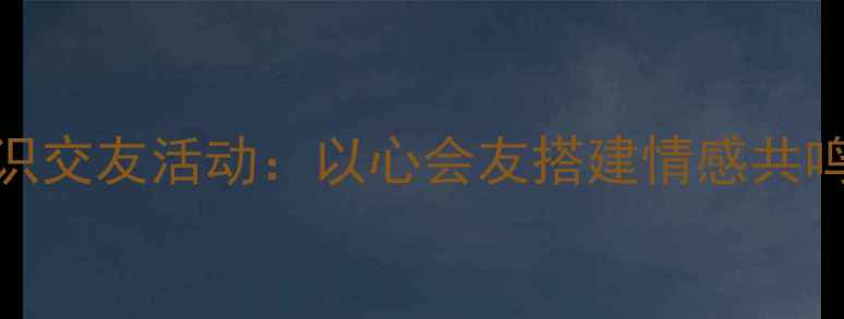 图片 心理健康知识交友活动：以心会友搭建情感共鸣的交流平台