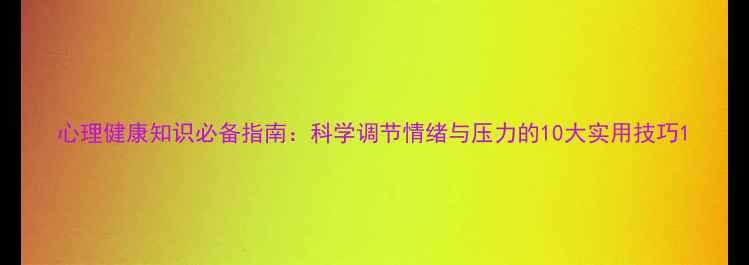 图片 心理健康知识必备指南：科学调节情绪与压力的10大实用技巧1