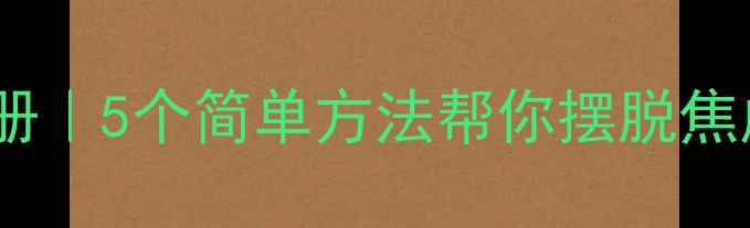图片 心理健康知识画册｜5个简单方法帮你摆脱焦虑+压力管理技巧