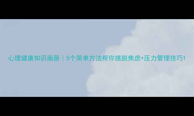 图片 心理健康知识画册｜5个简单方法帮你摆脱焦虑+压力管理技巧1