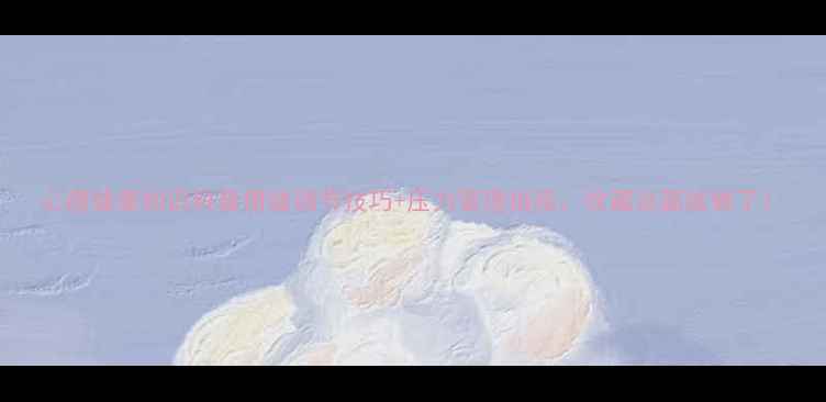 图片 心理健康知识科普情绪调节技巧+压力管理指南，收藏这篇就够了！