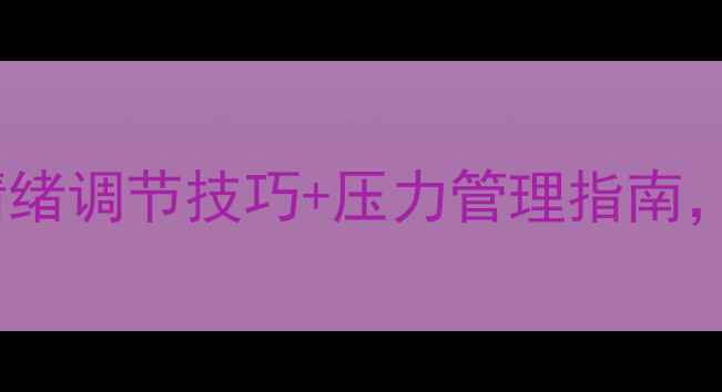 图片 心理健康知识科普情绪调节技巧+压力管理指南，收藏这篇就够了！1