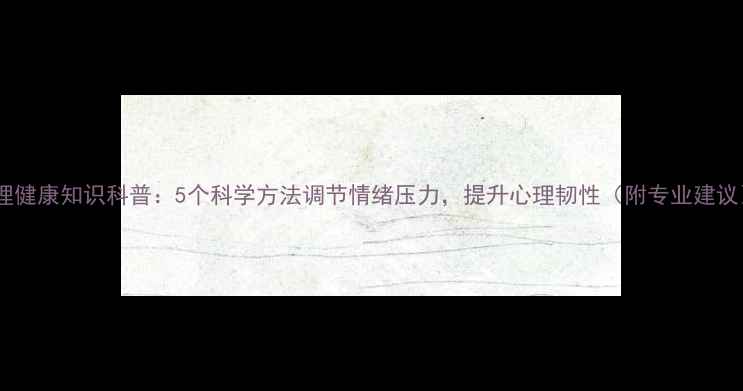 图片 心理健康知识科普：5个科学方法调节情绪压力，提升心理韧性（附专业建议）1