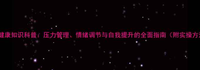 图片 心理健康知识科普：压力管理、情绪调节与自我提升的全面指南（附实操方法）1