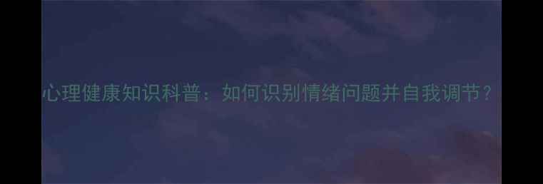 图片 心理健康知识科普：如何识别情绪问题并自我调节？