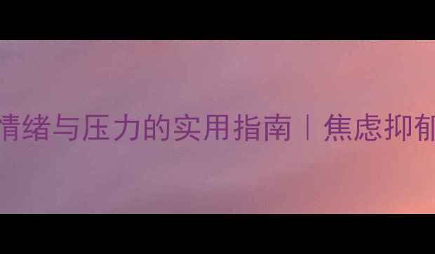 图片 心理健康知识科普：科学调节情绪与压力的实用指南｜焦虑抑郁应对技巧与职场心理调适方法