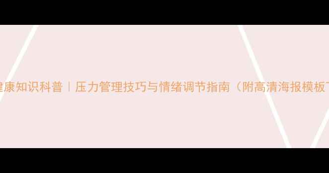 图片 心理健康知识科普｜压力管理技巧与情绪调节指南（附高清海报模板下载）