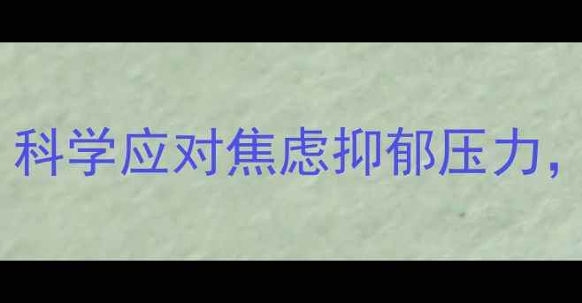 图片 心理健康知识科普｜最新指南：科学应对焦虑抑郁压力，提升幸福指数（附实用方法）1