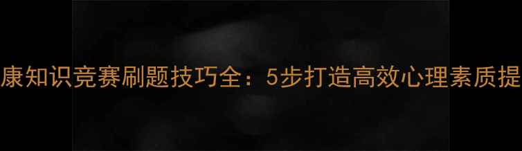图片 心理健康知识竞赛刷题技巧全：5步打造高效心理素质提升方案