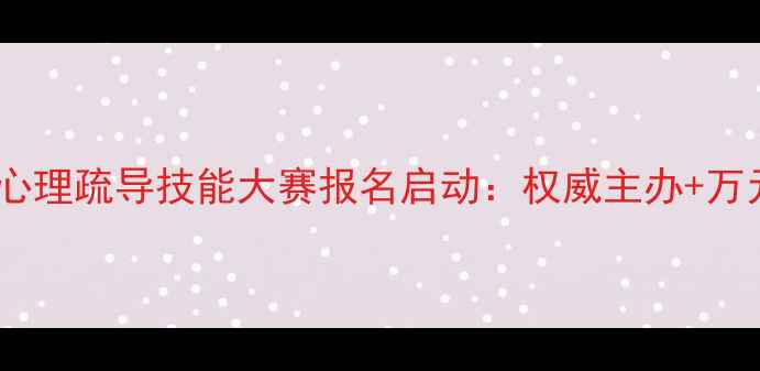 图片 心理健康知识竞赛暨心理疏导技能大赛报名启动：权威主办+万元奖励+线上参赛通道
