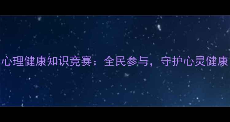 图片 心理健康知识竞赛：全民参与，守护心灵健康