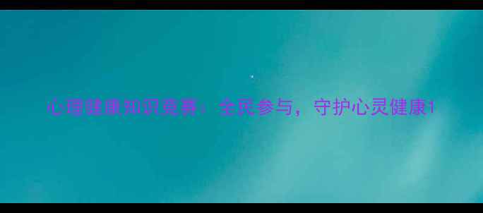 图片 心理健康知识竞赛：全民参与，守护心灵健康1