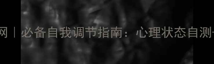 图片 心理健康知识网｜必备自我调节指南：心理状态自测+10个实用方法