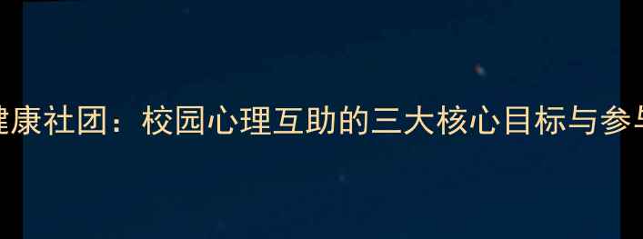 图片 心理健康社团：校园心理互助的三大核心目标与参与指南