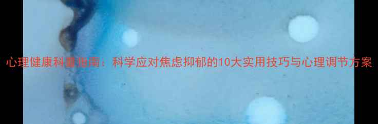 图片 心理健康科普指南：科学应对焦虑抑郁的10大实用技巧与心理调节方案