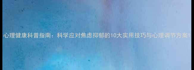 图片 心理健康科普指南：科学应对焦虑抑郁的10大实用技巧与心理调节方案1