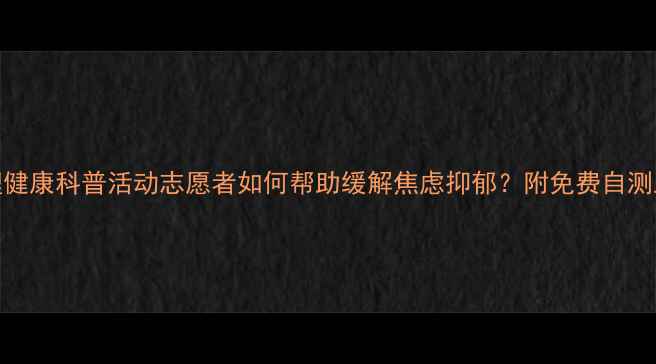 图片 心理健康科普活动志愿者如何帮助缓解焦虑抑郁？附免费自测工具