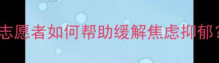 图片 心理健康科普活动志愿者如何帮助缓解焦虑抑郁？附免费自测工具1