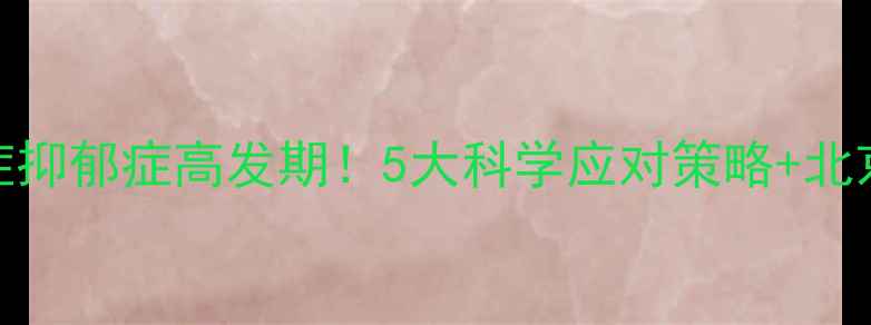图片 心理健康科普焦虑症抑郁症高发期！5大科学应对策略+北京三甲医院就诊指南