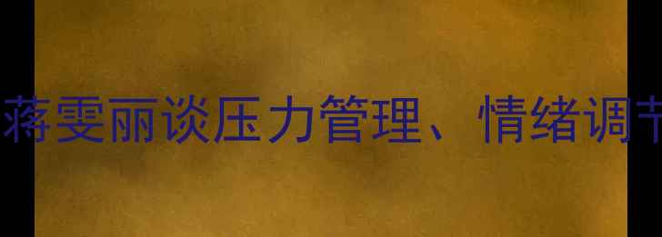 图片 心理健康科普：公众人物蒋雯丽谈压力管理、情绪调节与自我关怀的实践指南1