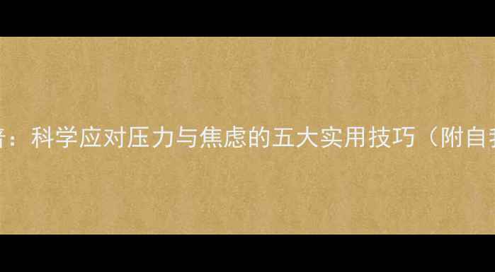 图片 心理健康科普：科学应对压力与焦虑的五大实用技巧（附自我调节指南）