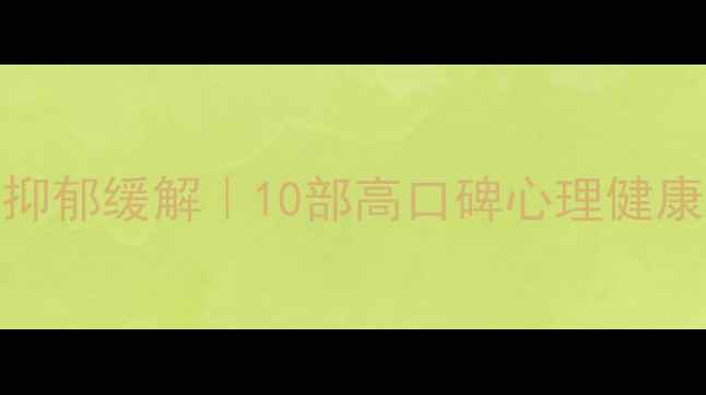 图片 心理健康科普｜焦虑抑郁缓解｜10部高口碑心理健康短片推荐及观看指南