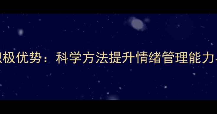 图片 心理健康积极优势：科学方法提升情绪管理能力与抗压效率