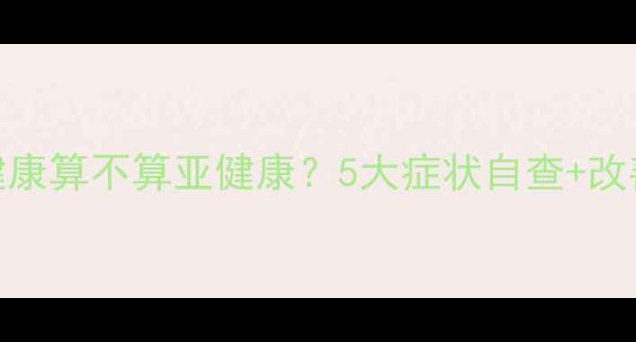 图片 心理健康算不算亚健康？5大症状自查+改善指南
