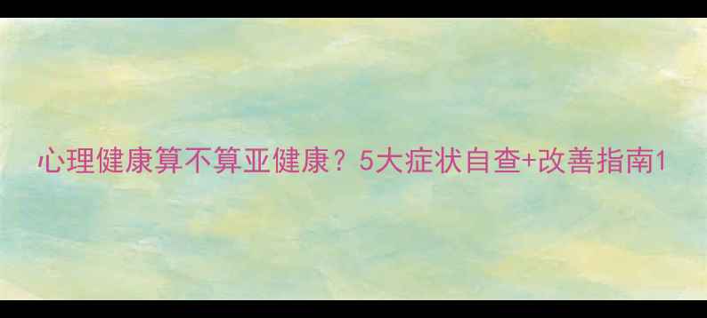 图片 心理健康算不算亚健康？5大症状自查+改善指南1