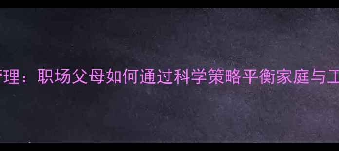 图片 心理健康管理：职场父母如何通过科学策略平衡家庭与工作压力？1