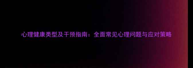 图片 心理健康类型及干预指南：全面常见心理问题与应对策略