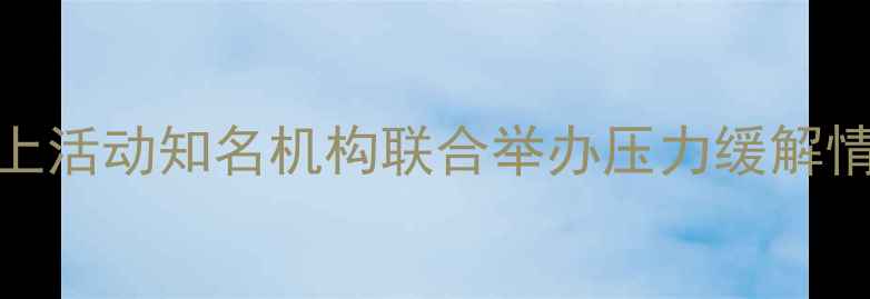 图片 心理健康线上活动知名机构联合举办压力缓解情绪管理课程